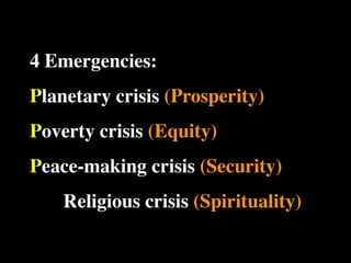 4 Emergencies:
           The Human
           Situation: What
                               Conventional View

                           God created the world as perfect,
                           but because our primal
           is the story that
                           ancestors, Adam and Eve, did
                                                                   Emerging View

                                                                   God created the world as good, but
                                                                   human beings – as individuals, and as
                                                                   groups – have rebelled against God and
           we find         not maintain the absolute               filled the world with evil and injustice
           ourselves in?   perfection demanded by God,             like a terrible disease. God wants to save
                           God has irrevocably determined          humanity and heal it from its sickness,
                           that the entire universe and all it     but humanity is hopelessly lost and



Planetary crisis (Prosperity)
                           contains will be destroyed, and
                           the souls of all human beings –
                           except for those specifically
                           exempted – will be forever
                           punished for their imperfection
                           in hell.1
                                                                   confused, like sheep without a shepherd,
                                                                   wandering farther and farther into
                                                                   lostness and danger. Left to themselves,
                                                                   human beings will spiral downward in
                                                                   sickness and evil.

           Basic           Since everyone is doomed to             Since the human race is in such desperate
           Questions: What hell, Jesus seeks to answer these       trouble, Jesus seeks to answer this
           questions did   questions: how can individuals          question: what must be done about the
           Jesus come to   be saved from eternal                   mess we’re in? The mess refers both to



Poverty crisis (Equity)
           answer?         punishment in hell and instead          the general human condition and its
                           go to heaven after they die? How        specific outworking among his
                           can God help individuals be             contemporaries: living under domination
                           happy and successful until then?        by the Roman empire, and divided into
                                                                   various competing sects.
           Jesus’ message:     Jesus says, in essence, “If you     Jesus says, in essence, “Other people and
           How did Jesus       want to be among those              groups – including your own religious
           respond to the      specifically qualified to escape    leaders - are leading you farther and
           crisis?             being forever punished for your     farther astray. I have been sent by God
                               sins in hell, you must repent of    with this good news – that God loves
                               your individual sins and believe    humanity, even in its lostness and sin.



Peace-making crisis (Security) that my Father punished me on
                               the cross so He won’t have to
                               punish you in hell. Only if you
                               believe this will you go to
                               heaven when everyone else is
                               banished to hell.”2 This is the
                                                                   God graciously invites everyone and
                                                                   anyone to question and reject what they
                                                                   have been told and instead follow a new
                                                                   path. Trust me and become my disciple,
                                                                   and you will be transformed, and you will
                                                                   participate in the transformation of the
                               good news.                          world, which is possible, beginning right
                                                                   now.”3 This is the good news.





   Religious crisis (Spirituality)
           1
             Of course, there are many modern western non-religious ontologies and framing stories too,
           plus Eastern ontologies and framing stories – both religious and irreligious.
           2
             This reflects a Calvinistic Evangelical protestant version of the message. The popular Roman
           Catholic version might say, “You must believe in the teachings of the church and follow its
           instructions, especially those regarding sacraments.” The popular mainline or liberal Protestant
 