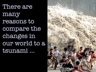 There are
many
reasons to
compare the
changes in
our world to a
tsunami …
 