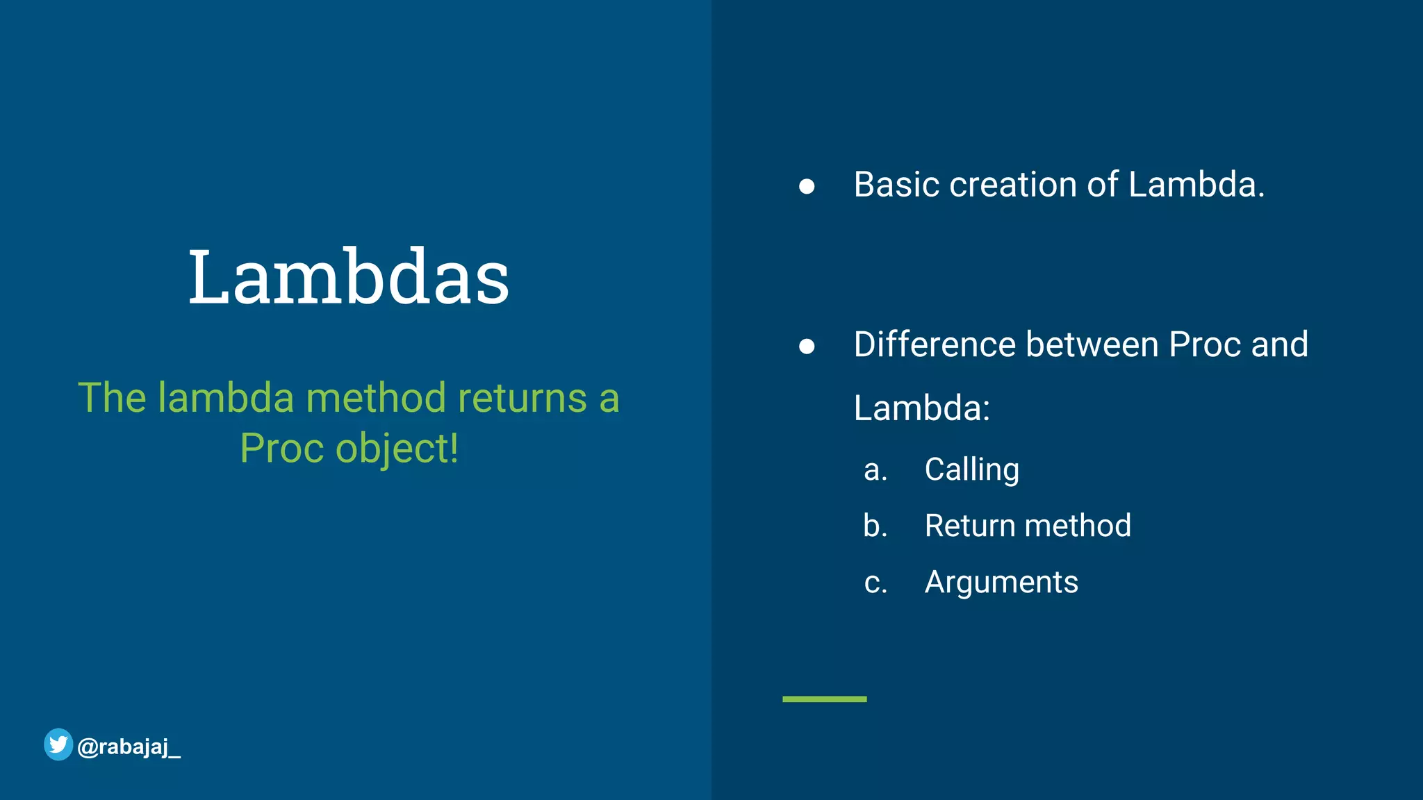 Lambdas The lambda method returns a Proc object! ● Basic creation of Lambda. ● Difference between Proc and Lambda: a. Calling b. Return method c. Arguments @rabajaj_ 