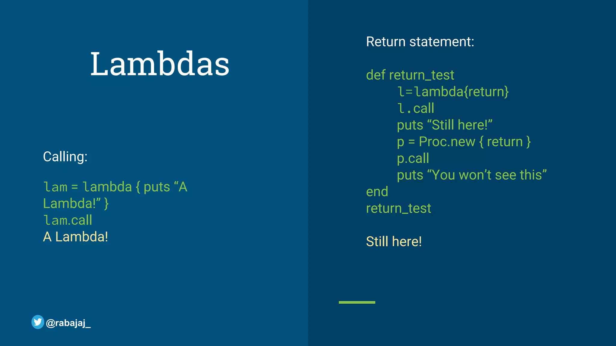 Return statement: def return_test l=lambda{return} l.call puts “Still here!” p = Proc.new { return } p.call puts “You won’t see this” end return_test Still here! Lambdas Calling: lam = lambda { puts “A Lambda!” } lam.call A Lambda! @rabajaj_ 