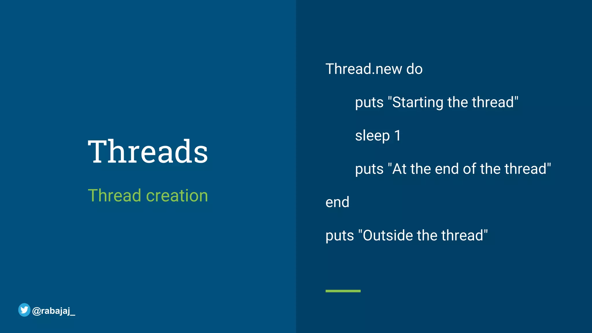 Threads Thread creation Thread.new do puts "Starting the thread" sleep 1 puts "At the end of the thread" end puts "Outside the thread" @rabajaj_ 