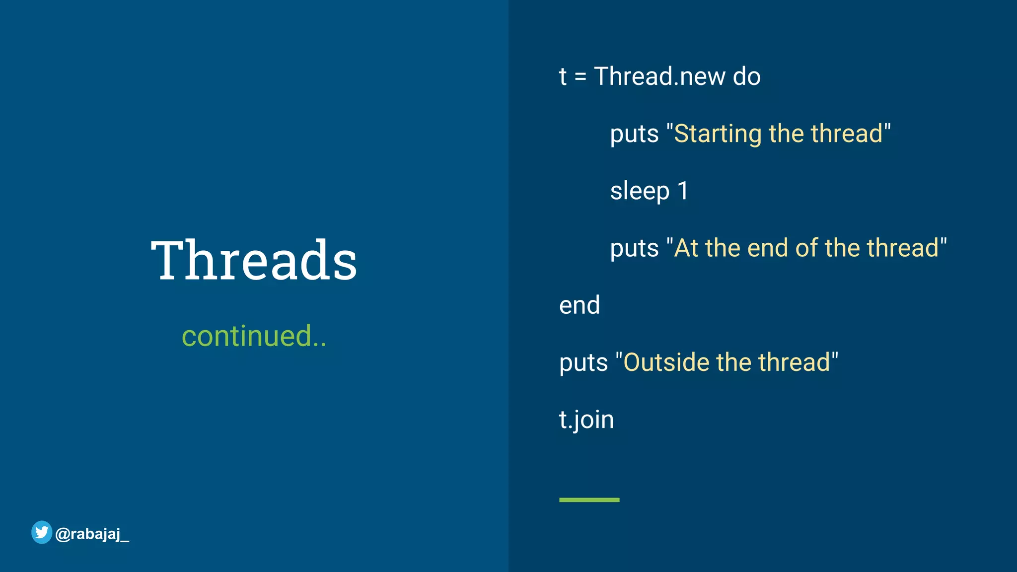 Threads continued.. t = Thread.new do puts "Starting the thread" sleep 1 puts "At the end of the thread" end puts "Outside the thread" t.join @rabajaj_ 