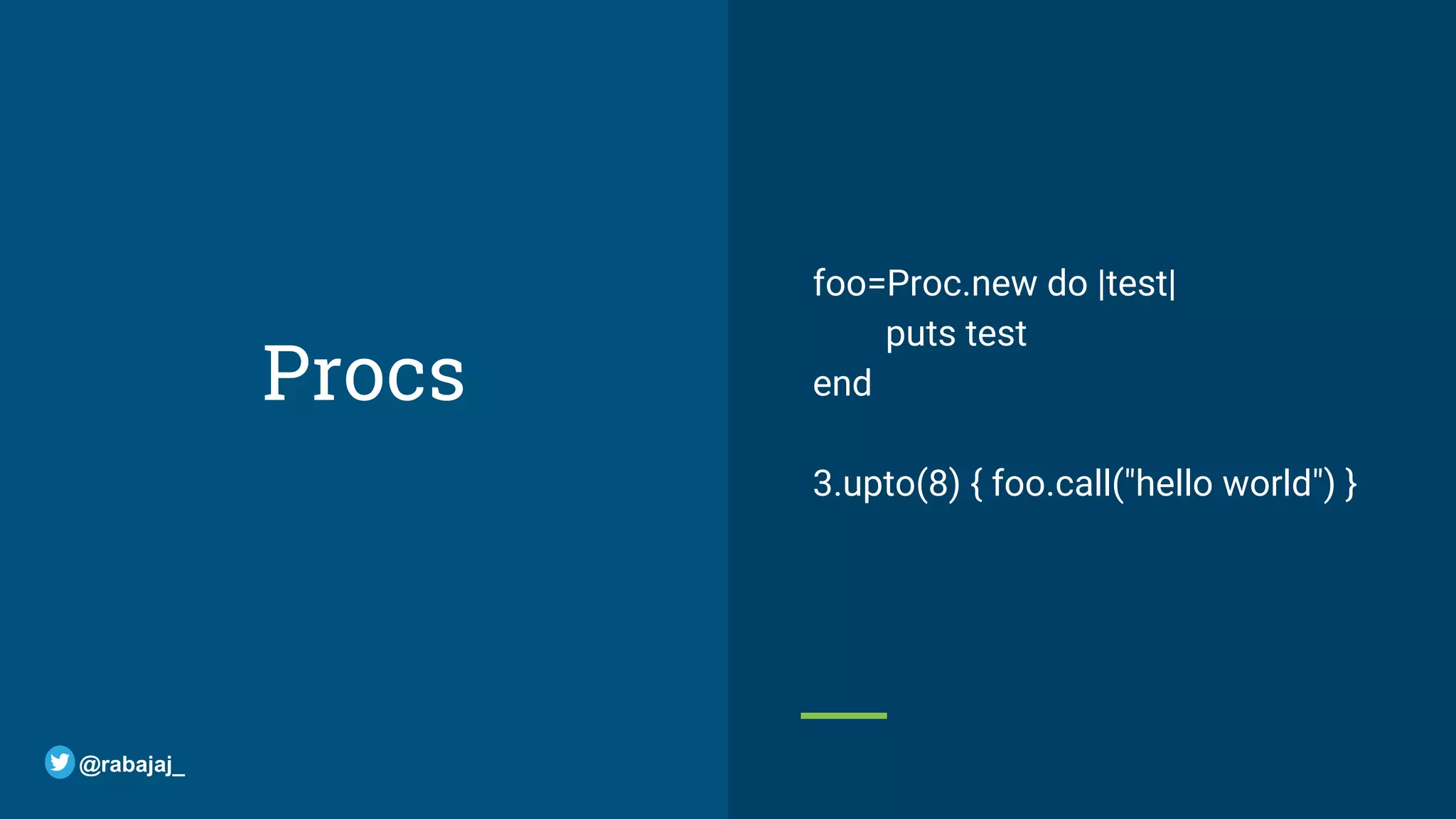 Procs foo=Proc.new do |test| puts test end 3.upto(8) { foo.call("hello world") } @rabajaj_ 