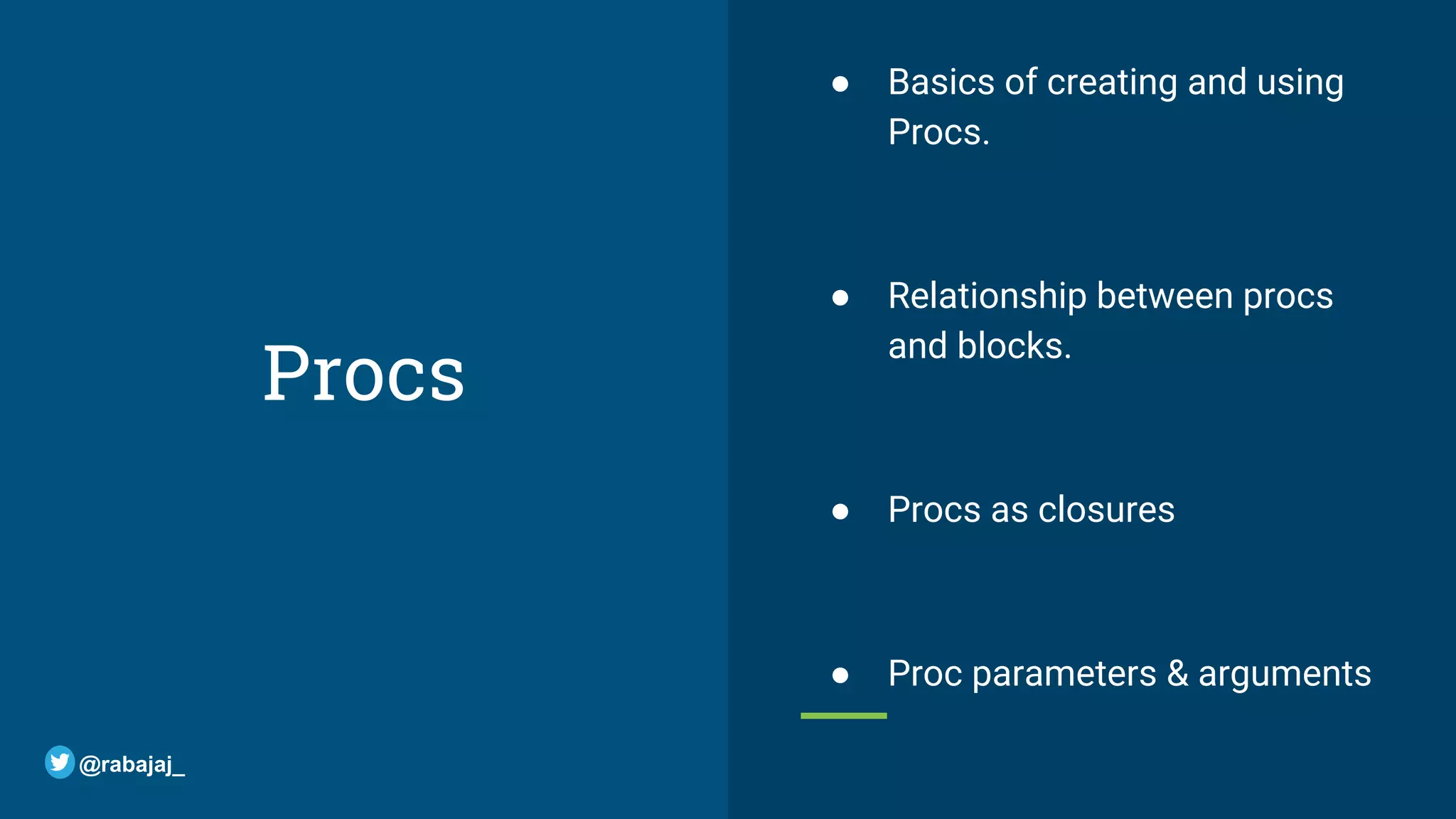 Procs ● Basics of creating and using Procs. ● Relationship between procs and blocks. ● Procs as closures ● Proc parameters & arguments @rabajaj_ 