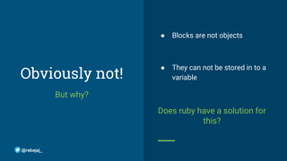 Obviously not!
But why?
● Blocks are not objects
● They can not be stored in to a
variable
Does ruby have a solution for
this?
@rabajaj_
 