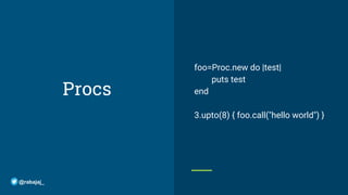 Procs
foo=Proc.new do |test|
puts test
end
3.upto(8) { foo.call("hello world") }
@rabajaj_
 