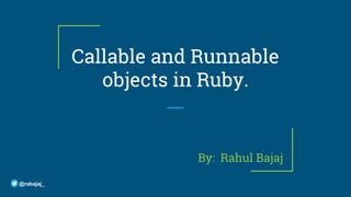 Callable and Runnable
objects in Ruby.
By: Rahul Bajaj
@rabajaj_
 