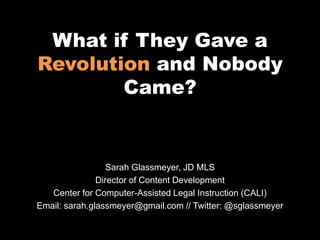 What if They Gave a
Revolution and Nobody
Came?
Sarah Glassmeyer, JD MLS
Director of Content Development
Center for Computer-Assisted Legal Instruction (CALI)
Email: sarah.glassmeyer@gmail.com // Twitter: @sglassmeyer
 