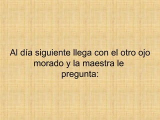 Al día siguiente llega con el otro ojo morado y la maestra le  pregunta: 