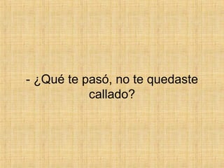 - ¿Qué te pasó, no te quedaste callado? 