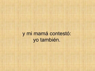 y mi mamá contestó:  yo también.  
