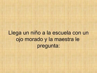Llega un niño a la escuela con un ojo morado y la maestra le  pregunta: 