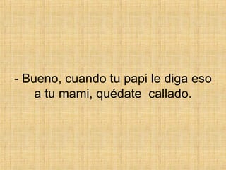 - Bueno, cuando tu papi le diga eso a tu mami, quédate  callado. 