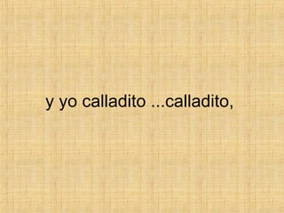 y yo calladito ...calladito,  
