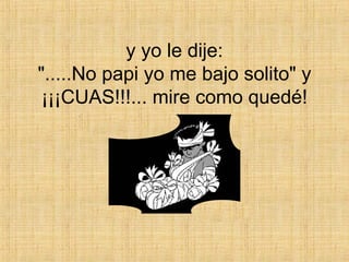 y yo le dije: ".....No papi yo me bajo solito" y ¡¡¡CUAS!!!... mire como quedé! 