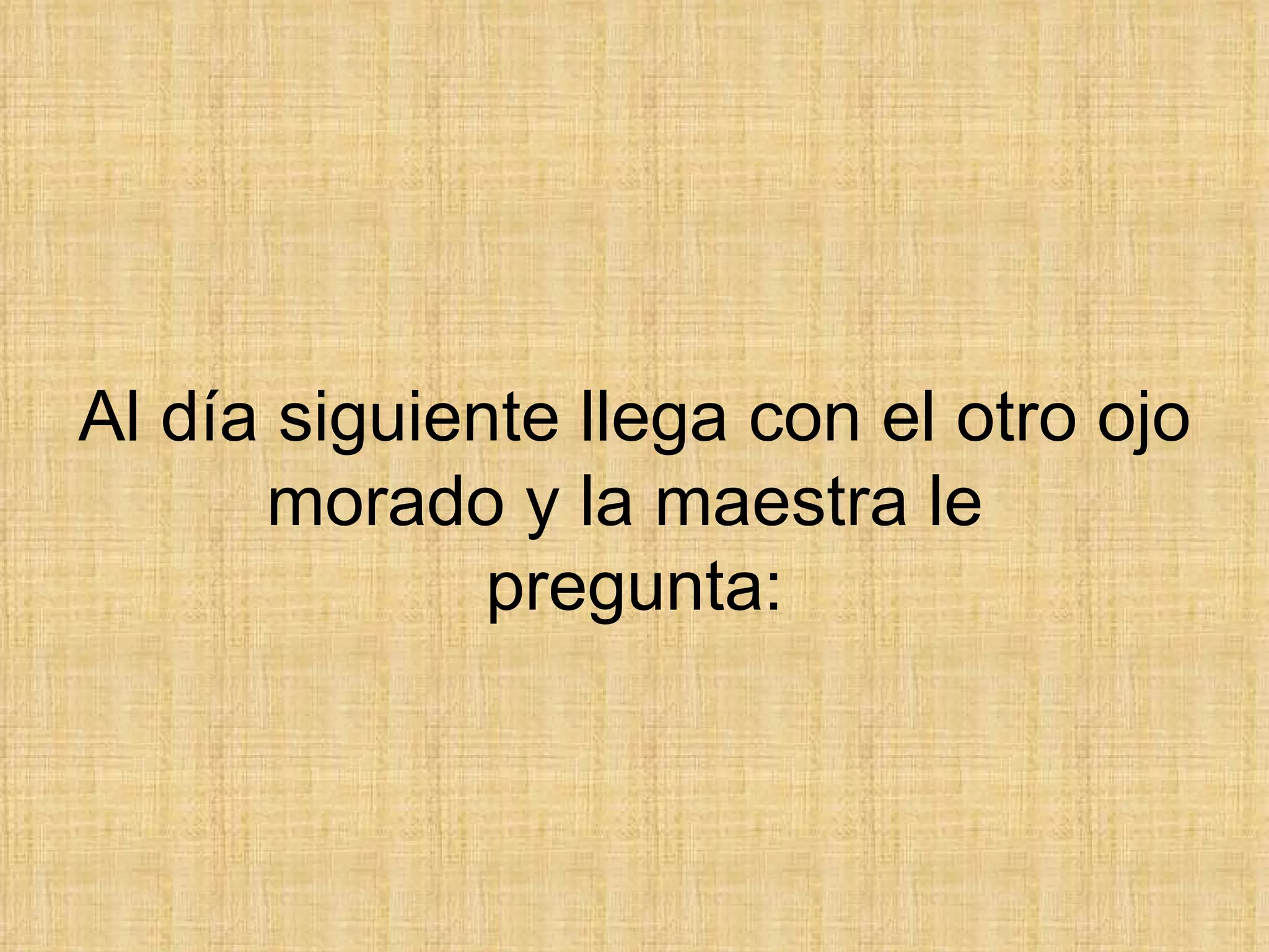 Al día siguiente llega con el otro ojo morado y la maestra le  pregunta: 