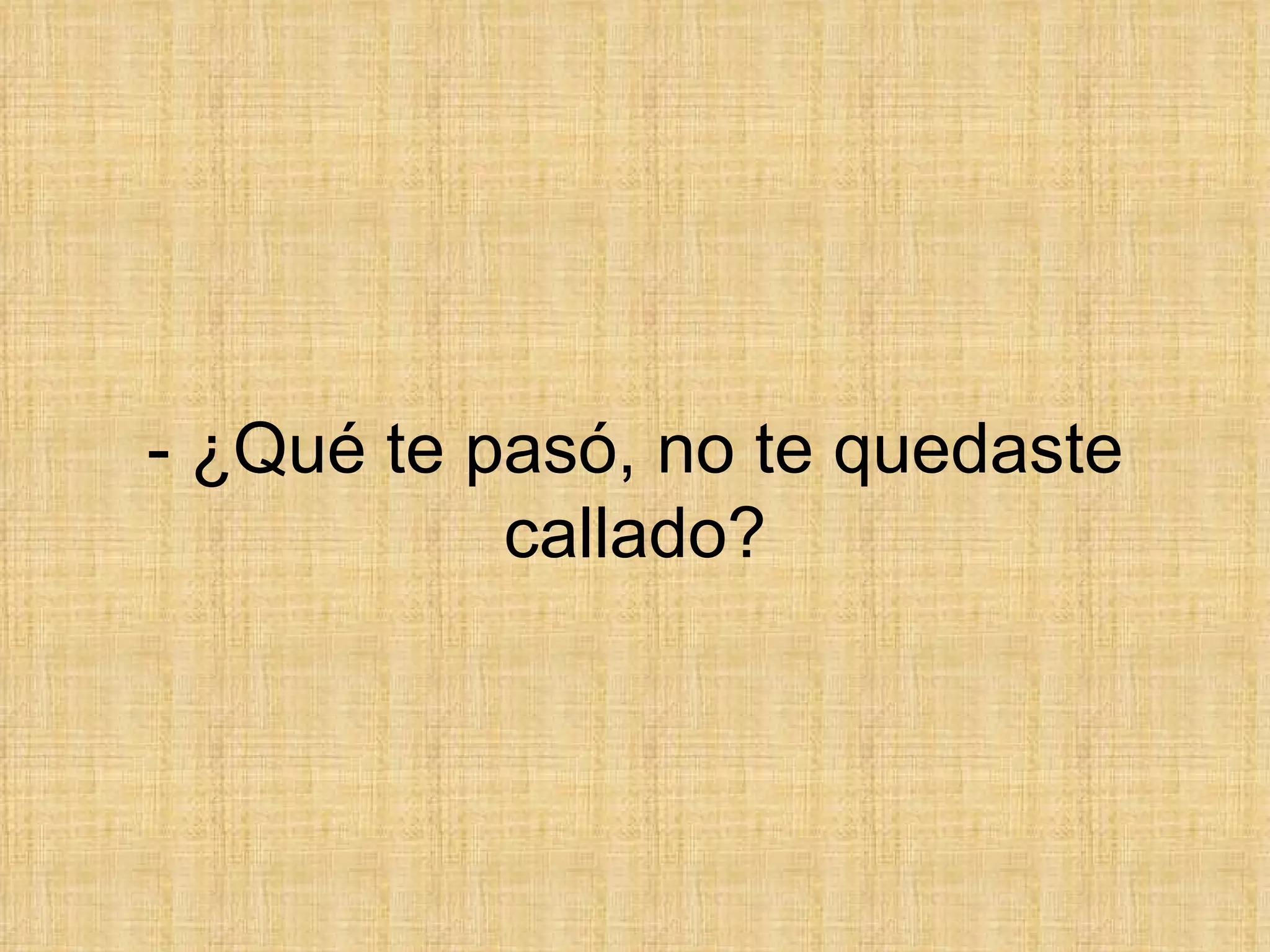- ¿Qué te pasó, no te quedaste callado? 