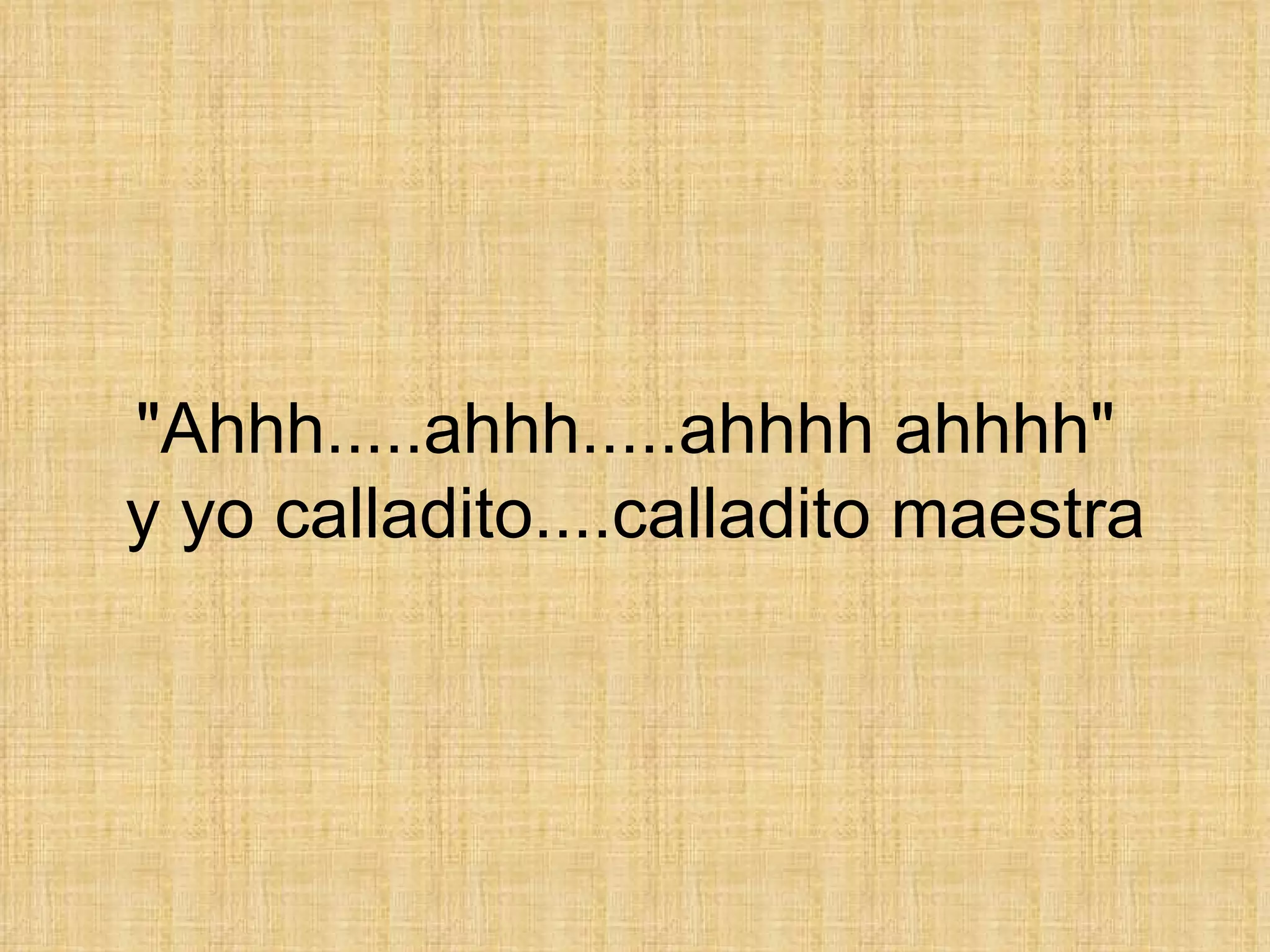 &quot;Ahhh.....ahhh.....ahhhh ahhhh&quot;  y yo calladito....calladito maestra 