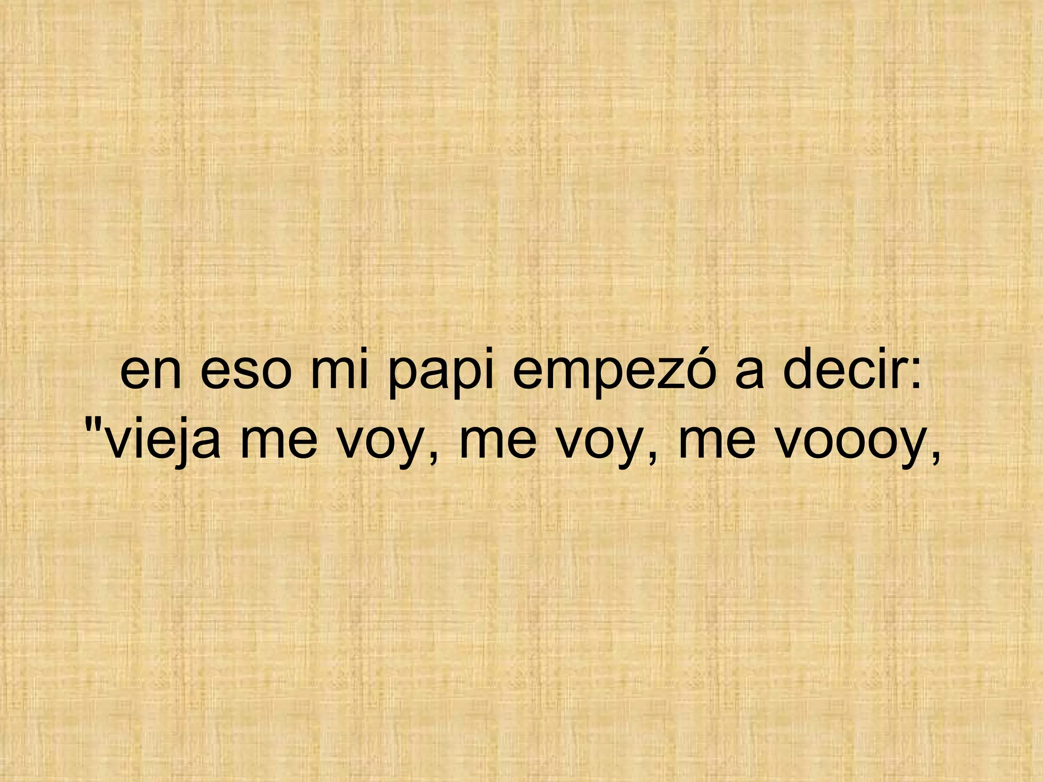 en eso mi papi empezó a decir: &quot;vieja me voy, me voy, me voooy,  