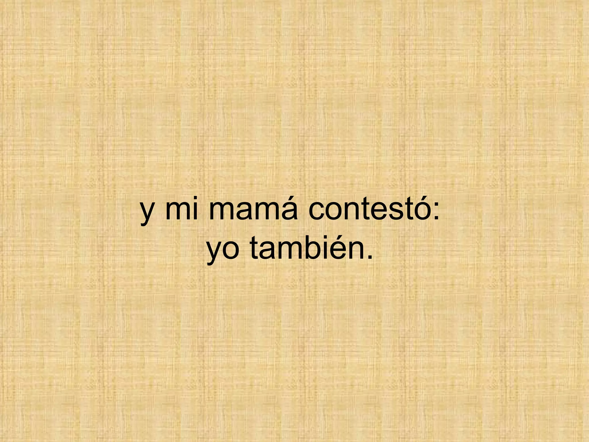y mi mamá contestó:  yo también.  
