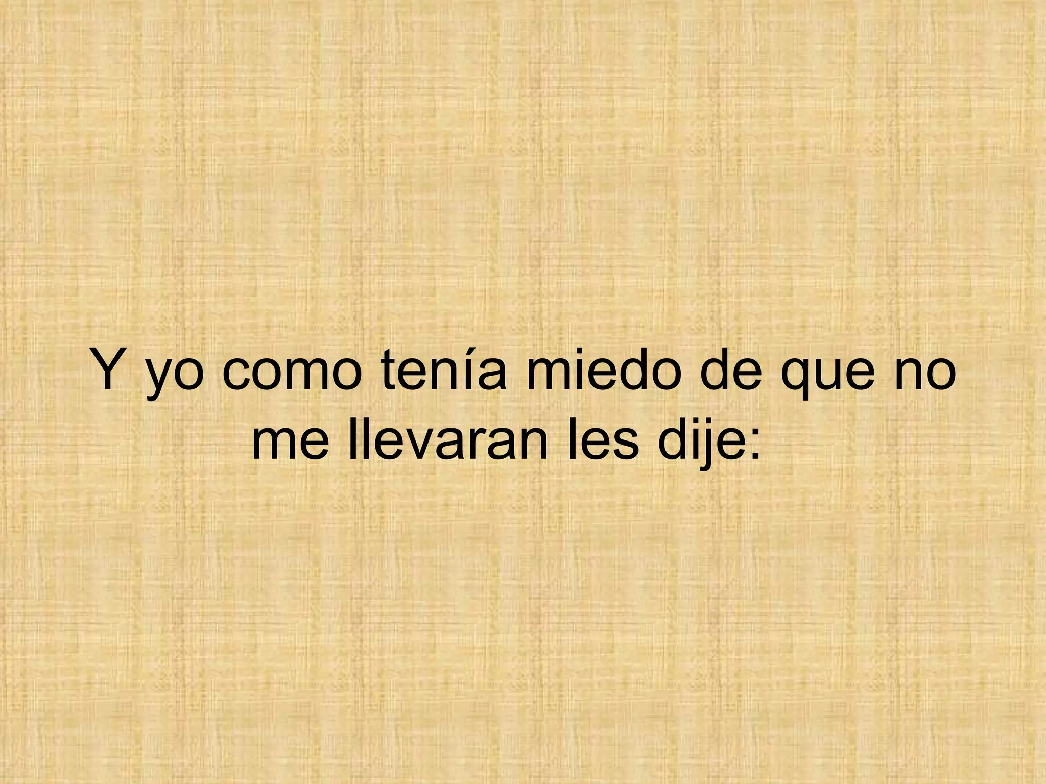 Y yo como tenía miedo de que no me llevaran les dije:  