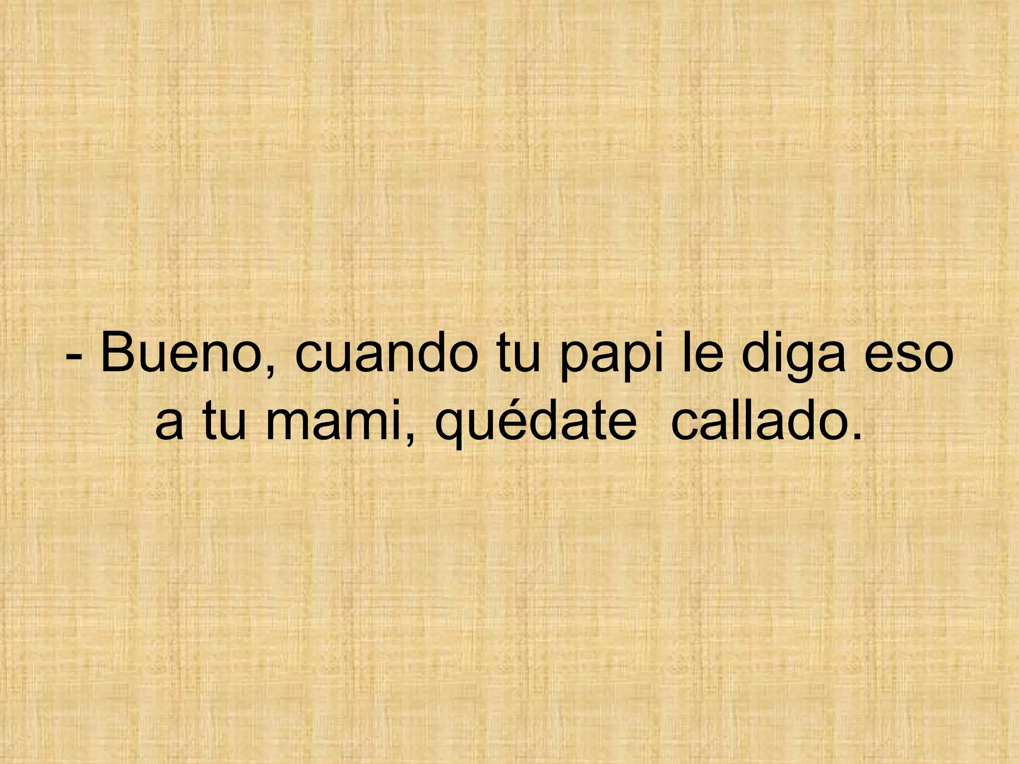 - Bueno, cuando tu papi le diga eso a tu mami, quédate  callado. 