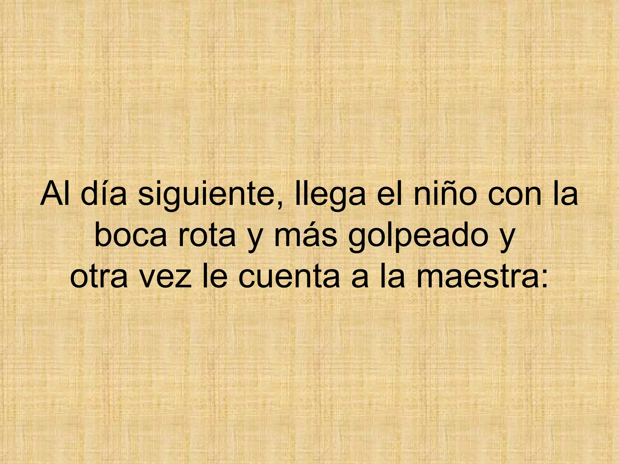 Al día siguiente, llega el niño con la boca rota y más golpeado y  otra vez le cuenta a la maestra: 