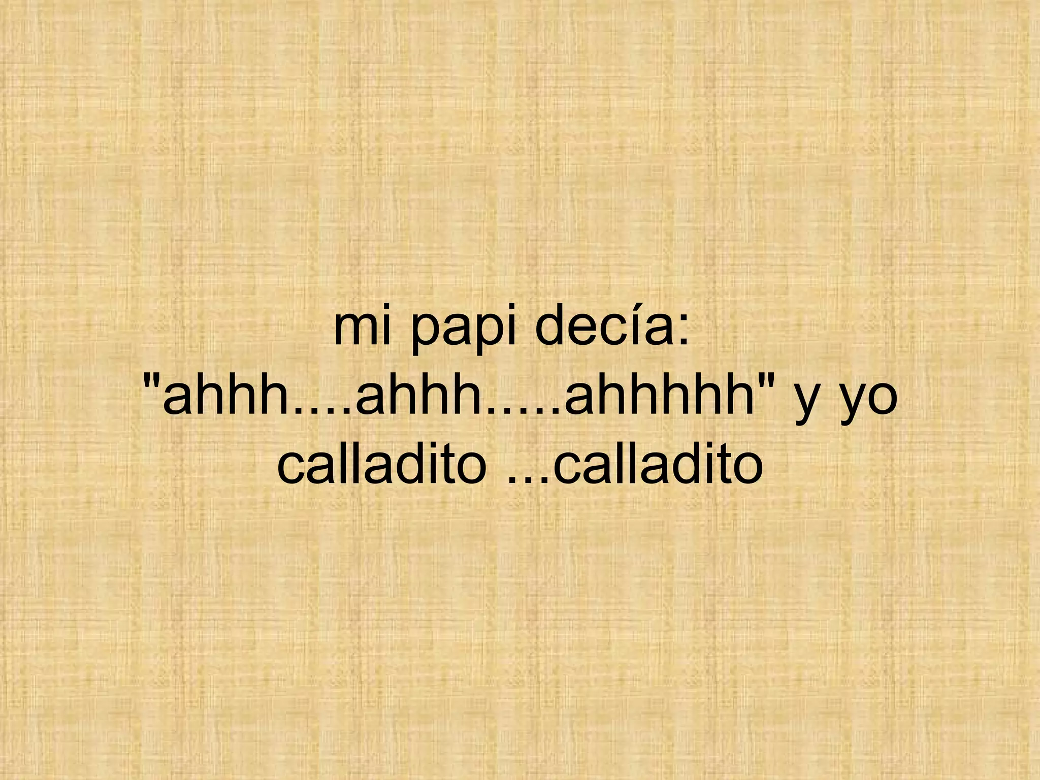 mi papi decía:  &quot;ahhh....ahhh.....ahhhhh&quot; y yo calladito ...calladito 