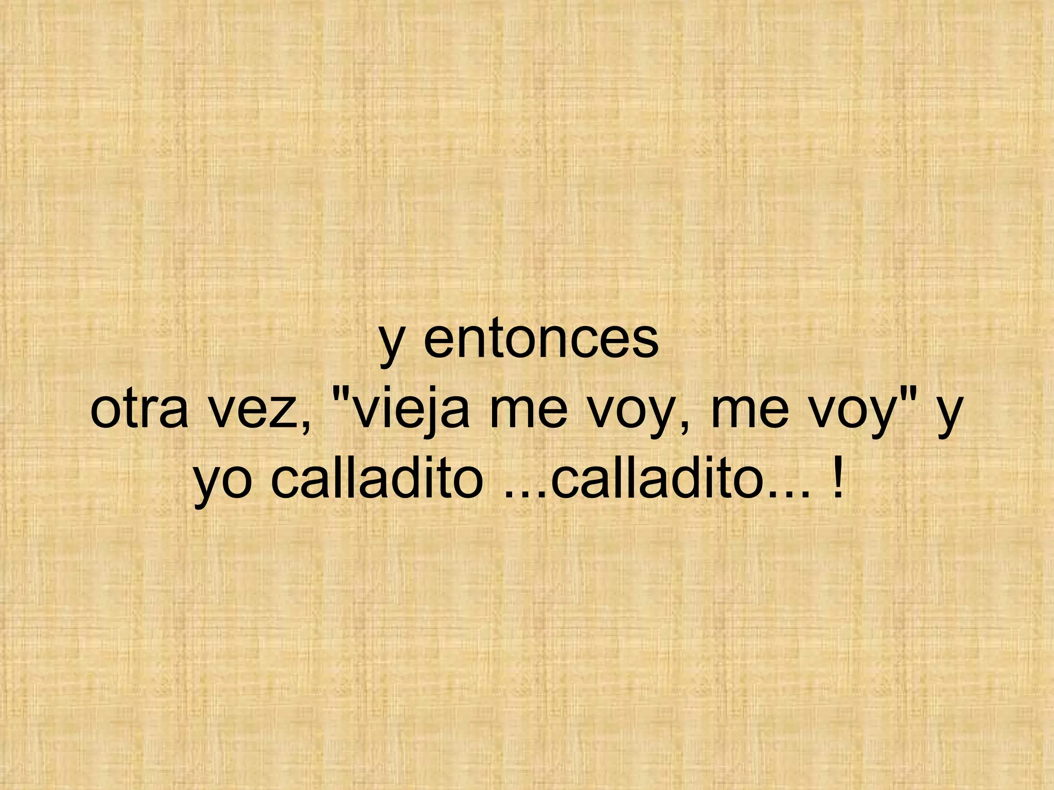 y entonces  otra vez, &quot;vieja me voy, me voy&quot; y yo calladito ...calladito... !  