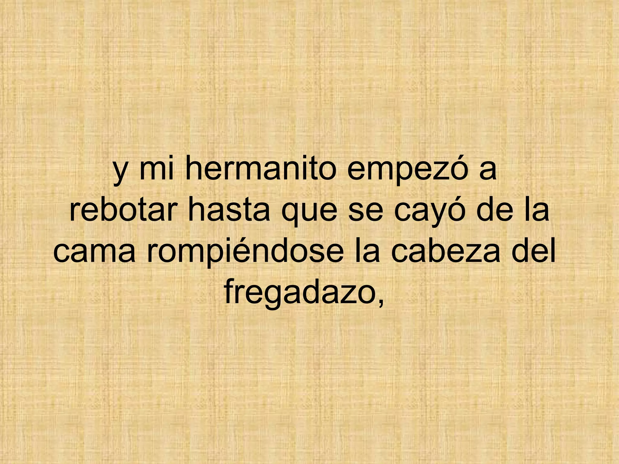 y mi hermanito empezó a  rebotar hasta que se cayó de la cama rompiéndose la cabeza del  fregadazo,  