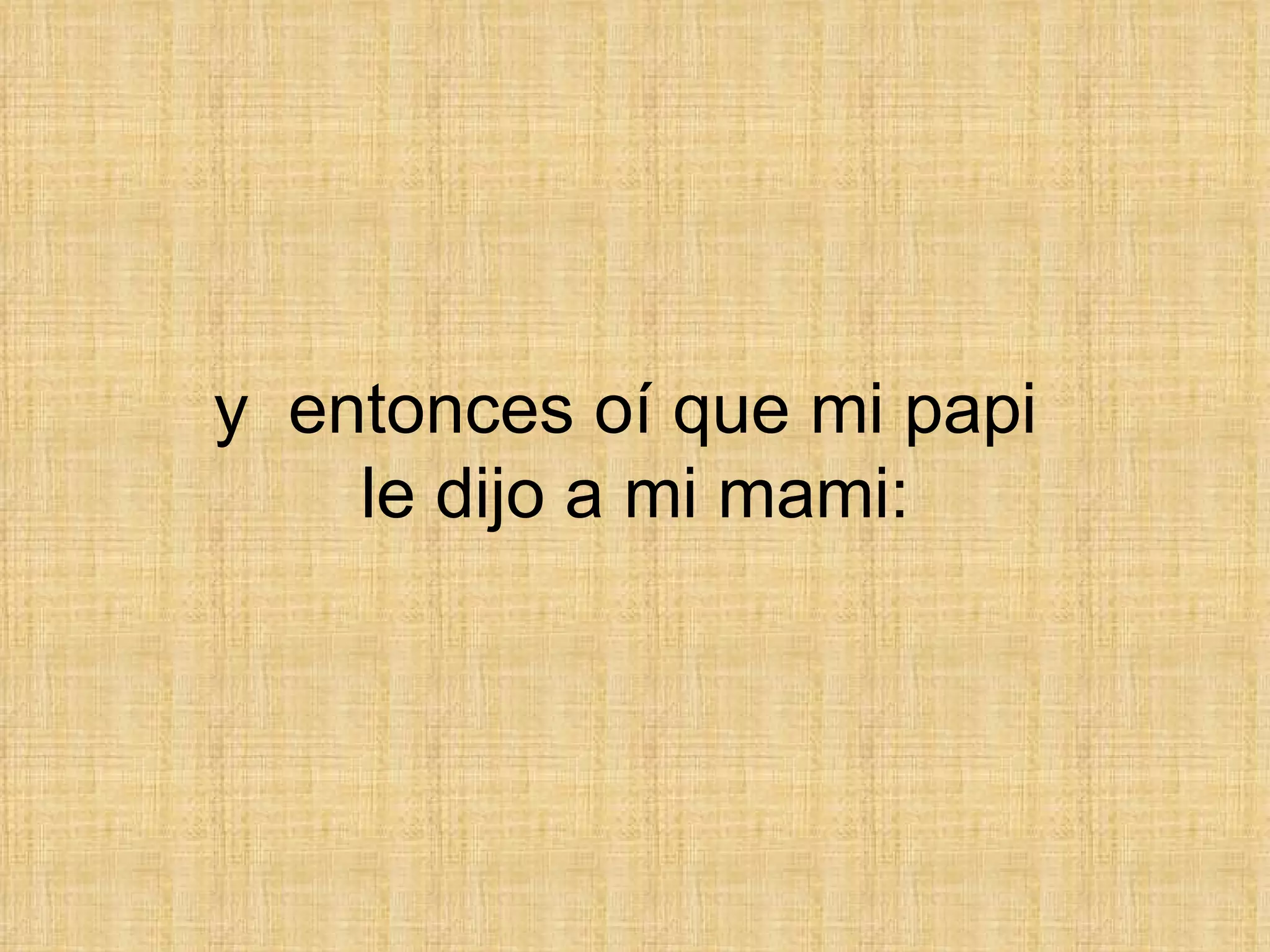 y  entonces oí que mi papi  le dijo a mi mami: 