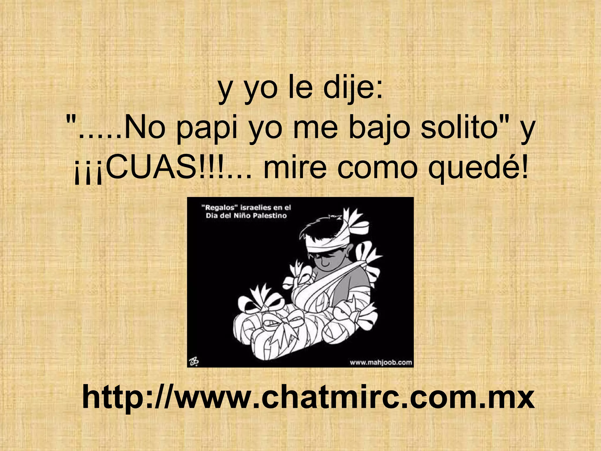 y yo le dije: &quot;.....No papi yo me bajo solito&quot; y ¡¡¡CUAS!!!... mire como quedé! http://www.chatmirc.com.mx 