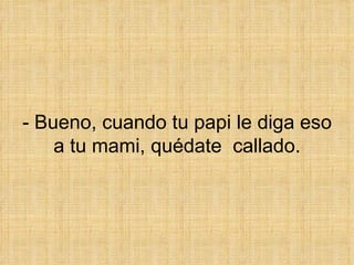 - Bueno, cuando tu papi le diga eso a tu mami, quédate  callado. 
