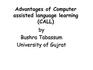 Advantages of Computer
assisted language learning
(CALL)
by
Bushra Tabassum
University of Gujrat
 