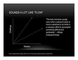 SOUNDS A LOT LIKE “FLOW”
Challenge
Mastery
“The best moments usually
occur when a person's body or
mind is stretched to it...
