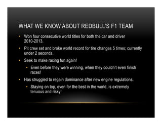 WHAT WE KNOW ABOUT REDBULL’S F1 TEAM
•  Won four consecutive world titles for both the car and driver
2010-2013.
•  Pit cr...
