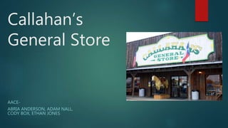 Callahan’s
General Store
AACE-
ABRIA ANDERSON, ADAM NALL,
CODY BOX, ETHAN JONES
 