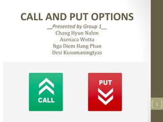 CALL AND PUT OPTIONS
__Presented by Group 1__
Chang Hyun Nahm
Asenaca Wotta
Nga Diem Hang Phan
Desi Kusumaningtyas
Group 1
1
 