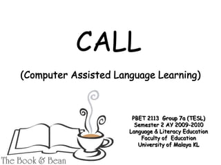 CALL (Computer Assisted Language Learning) PBET 2113  Group 7a (TESL) Semester 2 AY 2009-2010 Language & Literacy Education  Faculty of  Education   University of Malaya KL 