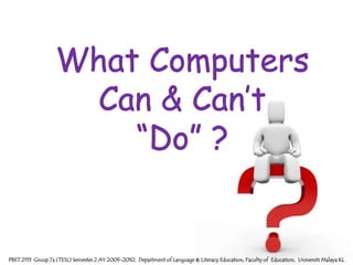 What Computers Can & Can’t “Do” ?PBET 2113  Group 7a (TESL) Semester 2 AY 2009-2010,  Department of Language & Literacy Education, Faculty of  Education,  Universiti Malaya KL