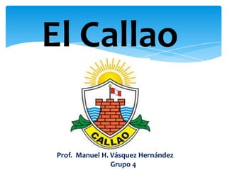 El Callao
Prof. Manuel H. Vásquez Hernández
Grupo 4
 