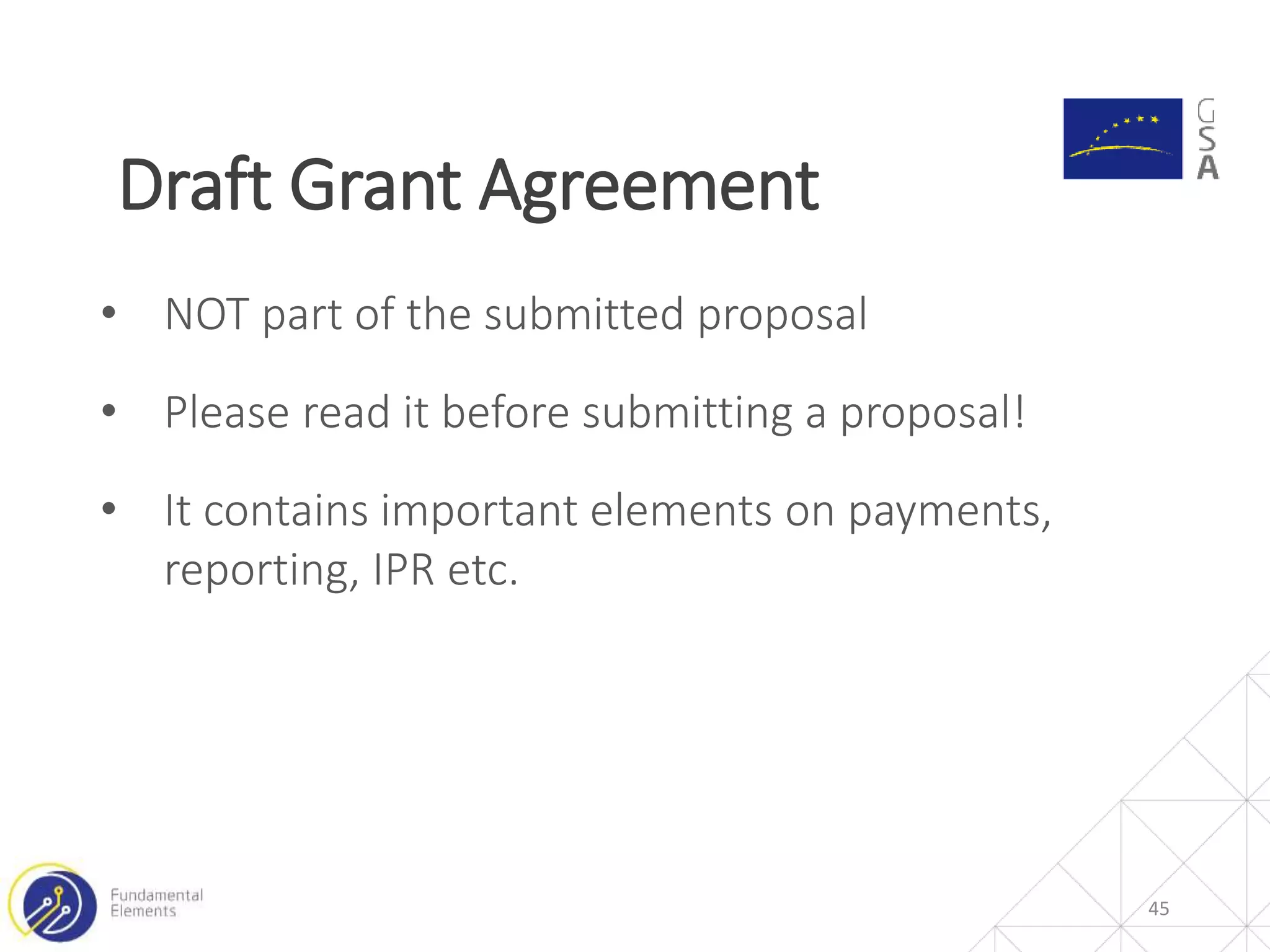 Draft Grant Agreement
45
• NOT part of the submitted proposal
• Please read it before submitting a proposal!
• It contains important elements on payments,
reporting, IPR etc.
 