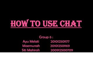 HOW TO USE CHAT
Group 6 :
Ayu Melati 201012501177
Maemunah 201012501169
Siti Mahiroh 200912500709
 