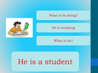 What is he doing? 
He is studying 
What is he? 
He is a student 
 
