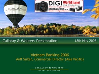 Callatay & Wouters Presentation  18th May 2006 Vietnam Banking 2006 Ariff Sultan, Commercial Director (Asia Pacific) 