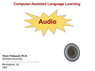 Computer-Assisted Language Learning 
Audio 
Thom Thibeault, Ph.D. 
Samford University 
English Language Learner Institute 
Birmingham, AL 
USA 
 
