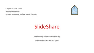 Kingdom of Saudi Arabia
Ministry of Education
Al-Imam Mohammad bin Saud Islamic University
SlideShare
Submitted by: Bayan Hussain AlHajji
Submitted to: Ms.: Ala’a Alymni
 