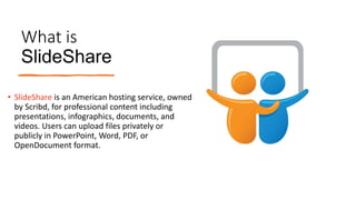What is
ݺߣShare
• ݺߣShare is an American hosting service, owned
by Scribd, for professional content including
presentations, infographics, documents, and
videos. Users can upload files privately or
publicly in PowerPoint, Word, PDF, or
OpenDocument format.
 