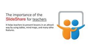 The importance of the
ݺߣShare for teachers
It helps teachers to present lessons in an attractive
way by using tables, mind maps, and many other
features.
 