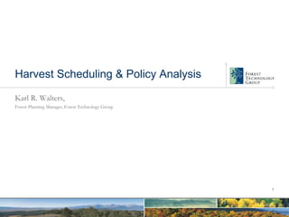 Harvest Scheduling & Policy Analysis

Karl R. Walters,
Forest Planning Manager, Forest Technology Group




                                                   1
 